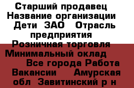 Старший продавец › Название организации ­ Дети, ЗАО › Отрасль предприятия ­ Розничная торговля › Минимальный оклад ­ 28 000 - Все города Работа » Вакансии   . Амурская обл.,Завитинский р-н